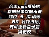 帝國cms系統限制的登錄次數不得超過 5 次,請等 60 分鐘過后,方可重新登錄如何更改