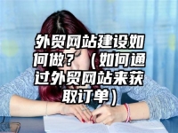 外貿(mào)網(wǎng)站建設(shè)如何做？（如何通過(guò)外貿(mào)網(wǎng)站來(lái)獲取訂單）