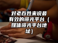 對老百姓來說最有效的曝光平臺（媒體曝光平臺地址）