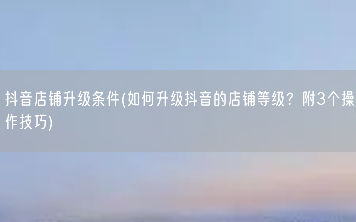 抖音店鋪升級條件(如何升級抖音的店鋪等級