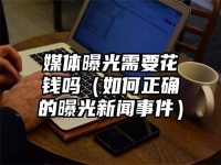 媒體曝光需要花錢嗎（如何正確的曝光新聞事件）