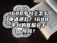 1688平臺上怎么申請退款？1688平臺的客服會干預嗎？