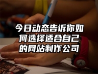 今日動態(tài)告訴你如何選擇適合自己的網(wǎng)站制作公司