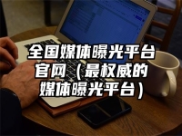 全國媒體曝光平臺官網(wǎng)（最權(quán)威的媒體曝光平臺）
