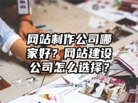 網站制作公司哪家好？網站建設公司怎么選擇？