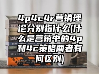 4p4c4r營銷理論分別指什么(什么是營銷中的4p和4c策略兩者有何區別)