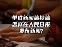 單位新聞稿投稿怎樣在人民日報發布新聞?