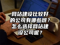 網(wǎng)站建設(shè)比較好的公司有哪些呀？怎么選擇網(wǎng)站建設(shè)公司呢？