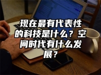 現(xiàn)在最有代表性的科技是什么？空間時代有什么發(fā)展？