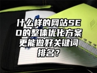 什么樣的網站SEO的整體優化方案更能做好關鍵詞排名？