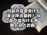 抖音吃播是靠什么來獲得流量的？抖音吃播為什么有那么多人觀看？