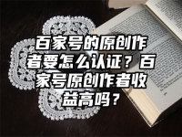 百家號的原創作者要怎么認證？百家號原創作者收益高嗎？