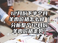 12月份下半個月羊肉價格怎么樣（分析整個12月份羊肉價格走勢）