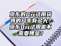 京東的0元試用獲得的幾率有多大？京東0元試用需不需要押金？