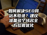 如何解決SEO網站不收錄？建議準備多個域名全方位做優化