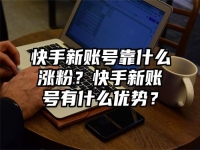 快手新賬號靠什么漲粉？快手新賬號有什么優勢？