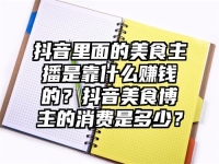 抖音里面的美食主播是靠什么賺錢的？抖音美食博主的消費是多少？
