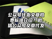 公眾號代發(fā)文章收費標準介紹？微信公眾號文章代發(fā)