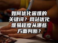 如何優化困難的關鍵詞？網站優化難易程度從哪些方面判斷？