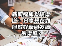 新聞媒體發稿渠道：分享現在如何做好新聞發稿的渠道？