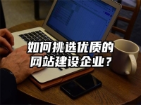 如何挑選優(yōu)質(zhì)的網(wǎng)站建設(shè)企業(yè)？