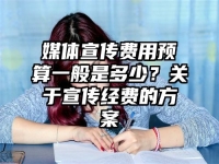 媒體宣傳費用預算一般是多少？關于宣傳經費的方案