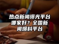 熱點新聞曝光平臺哪家好？全國新聞爆料平臺