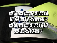 點淘直播不實名認證會有什么后果？點淘直播實名認證要怎么設置？