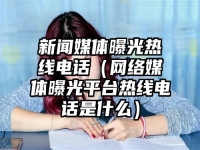 新聞媒體曝光熱線電話（網(wǎng)絡(luò)媒體曝光平臺(tái)熱線電話是什么）