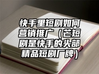 快手里短劇如何營銷推廣（芒短劇是快手的頭部精品短劇廠牌）