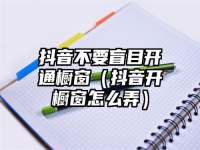 抖音不要盲目開通櫥窗（抖音開櫥窗怎么弄）