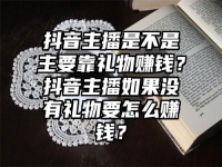 抖音主播是不是主要靠禮物賺錢？抖音主播如果沒有禮物要怎么賺錢？