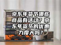 京東年貨節哪些商品有活動？京東年貨節的優惠力度大嗎？