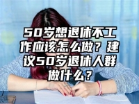 50歲想退休不工作應(yīng)該怎么做？建議50歲退休人群做什么？