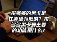 拼多多的黑卡是在哪里領取的？拼多多黑卡最主要的功能是什么？