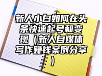 新人小白如何在頭條快速起號和變現（新人自媒體寫作賺錢案例分享）